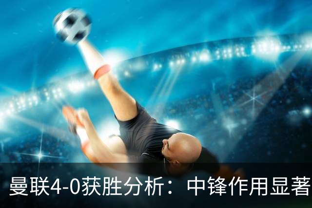 曼联4-0获胜分析：中锋作用显著，攻防平衡初显