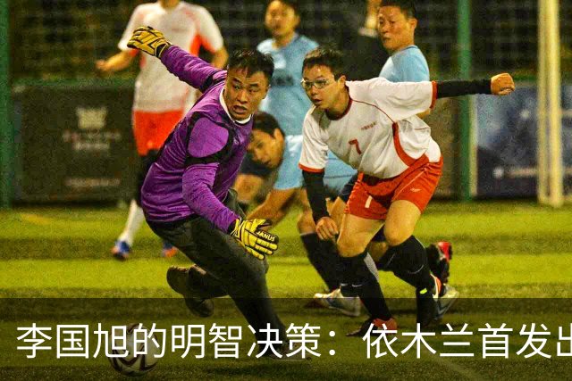 李国旭的明智决策：依木兰首发出战重庆铜梁龙